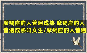 摩羯座的人普遍成熟 摩羯座的人普遍成熟吗女生/摩羯座的人普遍成熟 摩羯座的人普遍成熟吗女生-我的网站